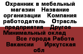 Охранник в мебельный магазин › Название организации ­ Компания-работодатель › Отрасль предприятия ­ Другое › Минимальный оклад ­ 50 000 - Все города Работа » Вакансии   . Иркутская обл.